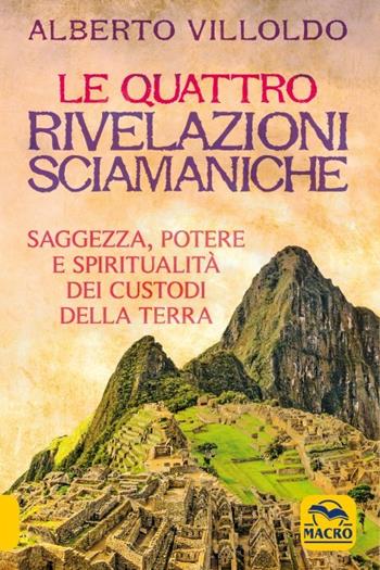 Le quattro rivelazioni sciamaniche. Saggezza, potere e spiritualità dei custodi della Terra - Alberto Villoldo - Libro Macro Edizioni 2023, Nuova saggezza | libraccio.click