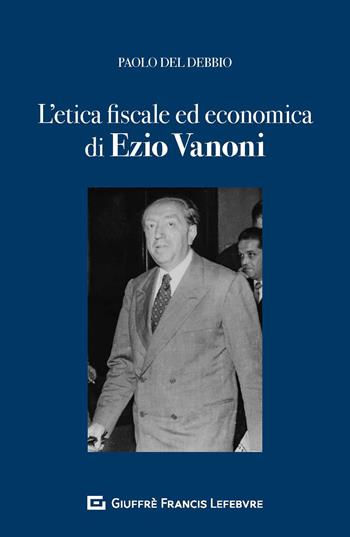 L'etica fiscale ed economica nell'opera di Ezio Vanoni - Paolo Del Debbio - Libro Giuffrè 2019 | libraccio.click