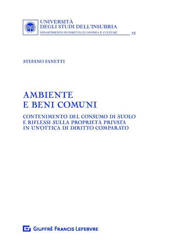 Ambiente e beni comuni. Contenimento del consumo di suolo e riflessi sulla proprietà privata in un'ottica di diritto comparato - Stefano Fanetti - Libro Giuffrè 2019, Univ. Insubria-Fac. di giurisprudenza | libraccio.click