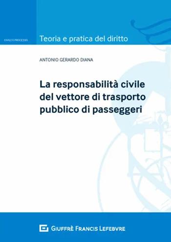La responsabilità civile del vettore di trasporto pubblico di passeggeri - Antonio Gerardo Diana - Libro Giuffrè 2020, Teoria e pratica del diritto. Civile e processo | libraccio.click