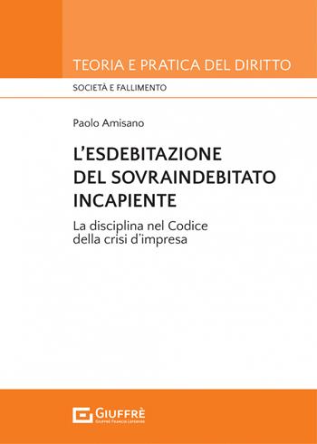 L'esdebitazione del sovraindebitato incapiente. La disciplina nel codice della crisi d'impresa - Paolo Amisano - Libro Giuffrè 2023, Teoria e pratica del diritto. Società e fallimento | libraccio.click