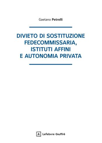 Divieto di sostituzione fedecommissaria, istituti affini e autonomia privata - Gaetano Petrelli - Libro Giuffrè 2025 | libraccio.click