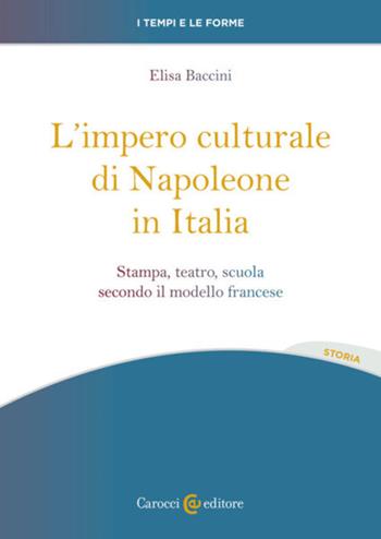 L'impero culturale di Napoleone in Italia. Stampa, teatro, scuola secondo il modello francese - Elisa Baccini - Libro Carocci 2023, I tempi e le forme | libraccio.click
