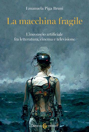 La macchina fragile. L'inconscio artificiale fra letteratura, cinema e televisione - Emanuela Piga Bruni - Libro Carocci 2023, Biblioteca di testi e studi | libraccio.click