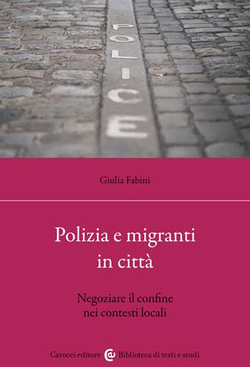 Polizia e migranti in città. Negoziare il confine nei contesti locali - Giulia Fabini - Libro Carocci 2023, Biblioteca di testi e studi | libraccio.click