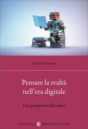 Pensare la realtà nell'era digitale. Una prospettiva filosofica - Giacomo Pezzano - Libro Carocci 2023, Biblioteca di testi e studi | libraccio.click