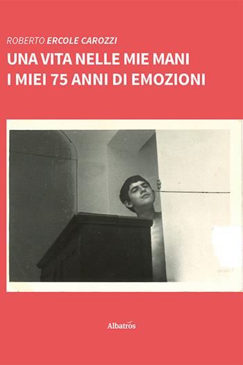 Una vita nelle mie mani. I miei 75 anni di emozioni - Roberto Ercole Carozzi - Libro Gruppo Albatros Il Filo 2023, Nuove voci. Vite | libraccio.click