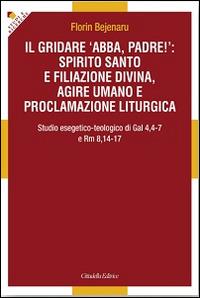 Il gridare «Abba, padre!»: spirito santo e filiazione divina, agire umano e proclamazione liturgica. Studio esegetico-teologico di Gal 4,4-7 e Rm 8,14-17 - Florin Bejenaru - Libro Cittadella 2014, Studi e ricerche. Sez. biblica | libraccio.click