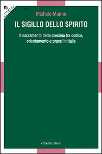 Il Sigillo dello Spirito. Il sacramento della cresima tra codice, orientamenti e prassi in Italia - Michele Munno - Libro Cittadella 2015, Studi e ricerche. Sezione teologica | libraccio.click
