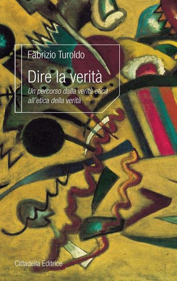 Dire la verità. Un percorso dalla verità etica all'etica della verità - Fabrizio Turoldo - Libro Cittadella 2018, L'etica e i giorni | libraccio.click