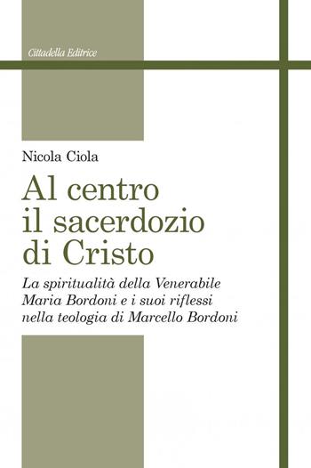 Al centro il sacerdozio di Cristo. La spiritualità della Venerabile Maria Bordoni e i suoi riflessi nella teologia di Marcello Bordoni - Nicola Ciola - Libro Cittadella 2020, Studi cristologici | libraccio.click