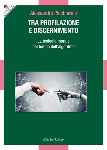 Tra profilazione e discernimento. La teologia morale nel tempo dell'algoritmo - Alessandro Picchiarelli - Libro Cittadella 2021, Studi e ricerche. Sezione teologica | libraccio.click