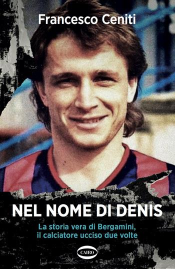 Nel nome di Denis. La storia vera di Bergamini, il calciatore ucciso due volte - Francesco Ceniti - Libro Cairo 2022, Arena | libraccio.click
