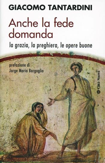 Anche la fede domanda. La grazia, la preghiera, le opere buone - Giacomo Tantardini - Libro Città Nuova 2013, Contributi di teologia | libraccio.click