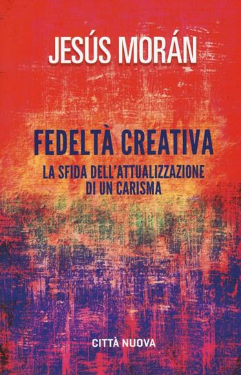 Fedeltà creativa. La sfida dell'attualizzazione di un carisma - Jesús Morán - Libro Città Nuova 2017, Verso l'unità. Saggi | libraccio.click