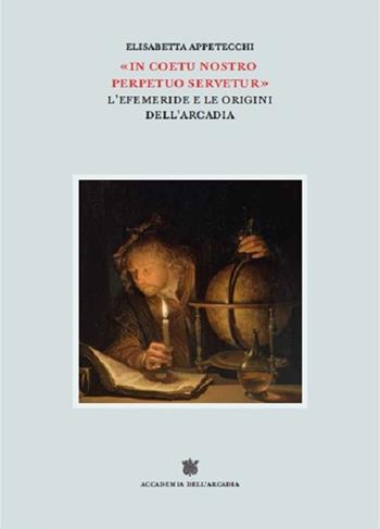«In coetu nostro perpetuo servetur». L'Efemeride e le origini dell'Arcadia - Elisabetta Appetecchi - Libro Accademia dell'Arcadia 2021 | libraccio.click