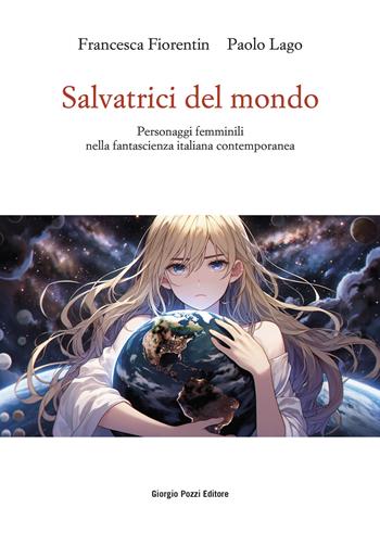 Salvatrici del mondo. Personaggi femminili nella fantascienza italiana contemporanea - Francesca Fiorentin, Paolo Lago - Libro Giorgio Pozzi Editore 2024, La politica dei letterati | libraccio.click