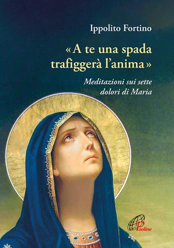 «A te una spada trafiggerà l'anima». Meditazioni sui sette dolori di Maria - Ippolito Fortino - Libro Paoline Editoriale Libri 2024, Preghiere-Riflessioni | libraccio.click