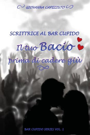 Il tuo bacio prima di cadere giù. Scrittrice al Bar Cupido. Bar Cupido serie. Vol. 1 - Giovanna Capizzuto - Libro Youcanprint 2019 | libraccio.click