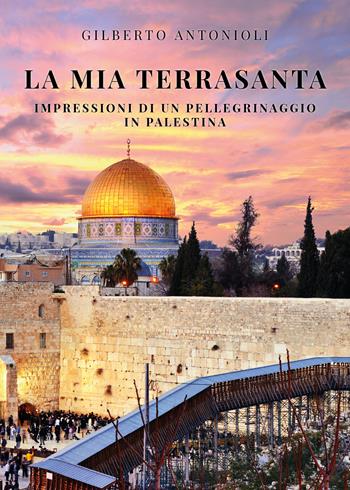 La mia Terrasanta. Impressioni di un pellegrinaggio in Palestina - Gilberto Antonioli - Libro Youcanprint 2020 | libraccio.click