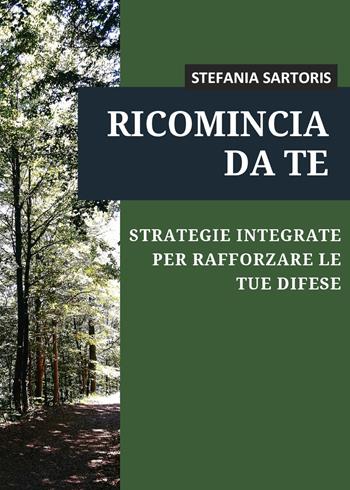 Ricomincia da te. Strategie integrate per rafforzare le tue difese - Stefania Sartoris - Libro Youcanprint 2020 | libraccio.click