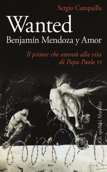 Wanted. Benjamín Mendoza y Amor. Il pittore che attentò alla vita di papa Paolo VI - Sergio Campailla - Libro Marsilio 2016, Gli specchi | libraccio.click