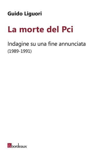 La morte del PCI. Indagine su una fine annunciata (1989-1991) - Guido Liguori - Libro Bordeaux 2020 | libraccio.click