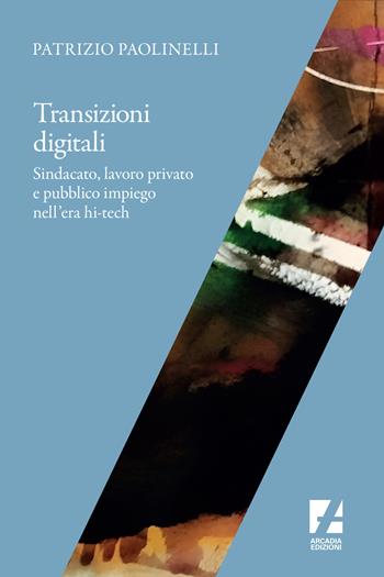 Transizioni digitali. Sindacato, lavoro privato e pubblico impiego nell'era hi-tech - Patrizio Paolinelli - Libro Arcadia Edizioni 2019, Sindacato | libraccio.click