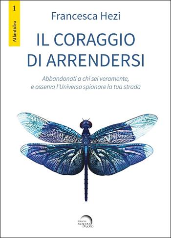 Il coraggio di arrendersi. Abbandonati a chi sei veramente, e osserva l'universo spianare la tua strada - Francesca Hezi - Libro Mondo Nuovo 2020, Atlantidea | libraccio.click