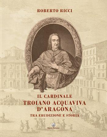 Il cardinale Troiano Acquaviva D'Aragona. Tra erudizione e storia - Roberto Ricci - Libro Hatria Edizioni 2022 | libraccio.click