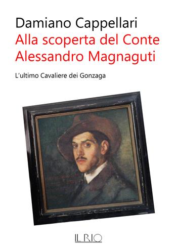 Alla scoperta del conte Alessandro Magnaguti. L'ultimo cavaliere dei Gonzaga - Damiano Cappellari - Libro Il Rio 2019 | libraccio.click