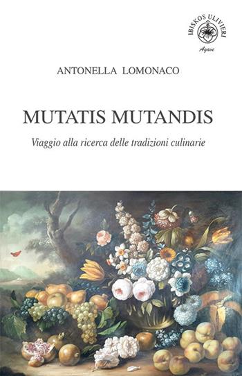 Mutatis Mutandis. Viaggio alla ricerca delle tradizioni culinarie - Antonella Lomonaco - Libro Ibiskos Ulivieri 2020, Agave | libraccio.click