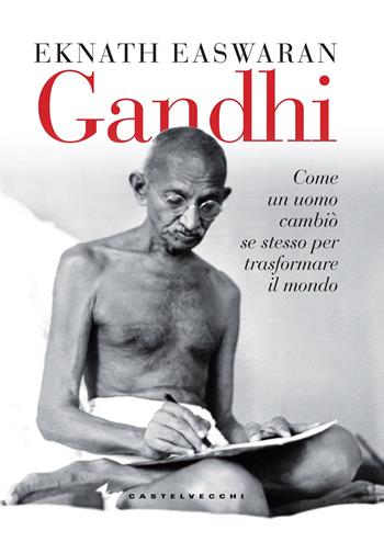 Gandhi. Come un uomo cambiò se stesso per trasformare il mondo - Eknath Easwaran - Libro Castelvecchi 2018 | libraccio.click