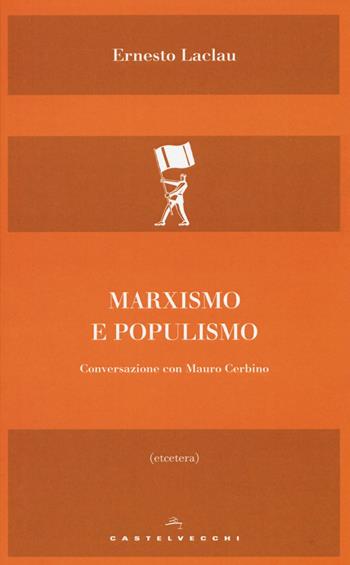 Marxismo e populismo. Conversazione con Mauro Cerbino - Ernesto Laclau, Mauro Cerbino - Libro Castelvecchi 2018, Etcetera | libraccio.click