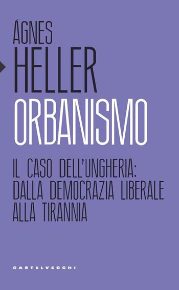 Orbanismo. Il caso dell’Ungheria: dalla democrazia liberale alla tirannia - Ágnes Heller - Libro Castelvecchi 2019, Eliche | libraccio.click