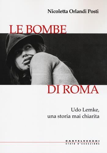 Le bombe di Roma. Udo Lemke, una storia mai chiarita - Nicoletta Orlandi Posti - Libro Castelvecchi 2019, Stato d'eccezione | libraccio.click