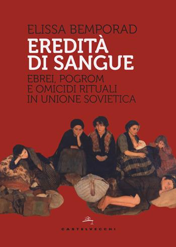 Eredità di sangue. Ebrei, pogrom e omicidi rituali in Unione Sovietica - Elissa Bemporad - Libro Castelvecchi 2021, Storie | libraccio.click