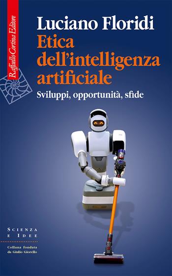 Etica dell'intelligenza artificiale. Sviluppi, opportunità, sfide - Luciano Floridi - Libro Raffaello Cortina Editore 2022, Scienza e idee | libraccio.click