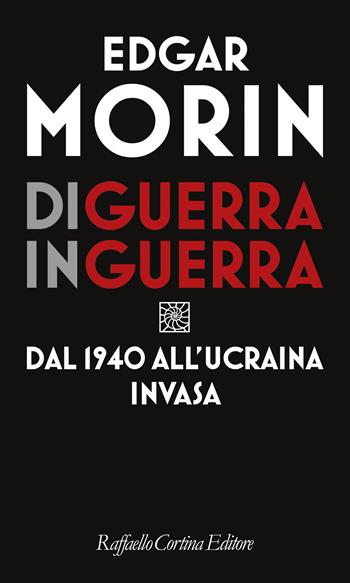 Di guerra in guerra. Dal 1940 all'Ucraina invasa - Edgar Morin - Libro Raffaello Cortina Editore 2023 | libraccio.click