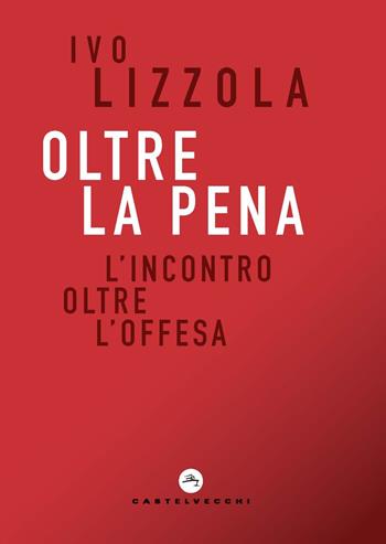 Oltre la pena. L'incontro oltre l'offesa - Ivo Lizzola - Libro Castelvecchi 2020, Correnti | libraccio.click