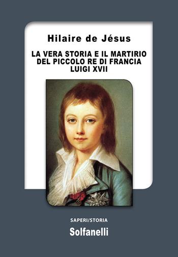 La vera storia e il martirio del piccolo re di Francia Luigi XVII - Hilaire De Jésus - Libro Solfanelli 2021, Saperi | libraccio.click