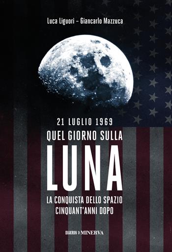 21 luglio 1969. Quel giorno sulla Luna - Luca Liguori, Giancarlo Mazzuca - Libro Minerva Edizioni (Bologna) 2019, Diakron. Attraverso il tempo | libraccio.click
