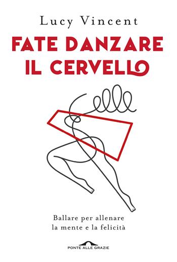 Fate danzare il cervello. Ballare per allenare la mente e la felicità - Lucy Vincent - Libro Ponte alle Grazie 2019, Saggi | libraccio.click