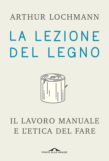 La lezione del legno. Il lavoro manuale e l'etica del fare - Arthur Lochmann - Libro Ponte alle Grazie 2020, Saggi | libraccio.click