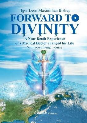 Forward to divinity. A near death experience of a medical doctor changed his life - Igor Leon Maximilian Biskup - Libro Ali Ribelli Edizioni 2020 | libraccio.click