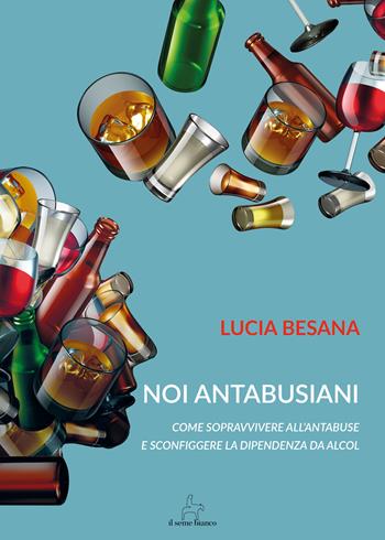 Noi antabusiani. Come sopravvivere all’antabuse e sconfiggere la dipendenza da alcol - Lucia Besana - Libro Il Seme Bianco 2018, Giglio | libraccio.click