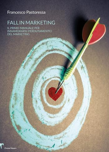 Fall in marketing. Il primo manuale per innamorarsi (perdutamente) del marketing - Francesco Pastoressa - Libro Il Seme Bianco 2019, Giglio | libraccio.click