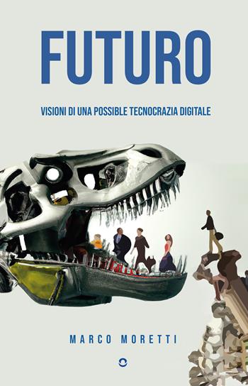 Futuro. Visioni di una possibile tecnocrazia digitale - Marco Moretti - Libro goWare 2023 | libraccio.click