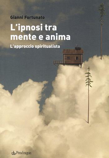 L'ipnosi tra mente e anima. L'approccio spiritualista - Gianni Fortunato - Libro Edizioni Pendragon 2020, Studi e ricerche | libraccio.click