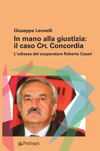 In mano alla giustizia: il caso Cpl Concordia. L'odissea del cooperatore Roberto Casari - Giuseppe Leonelli - Libro Edizioni Pendragon 2020, Contemporanea | libraccio.click